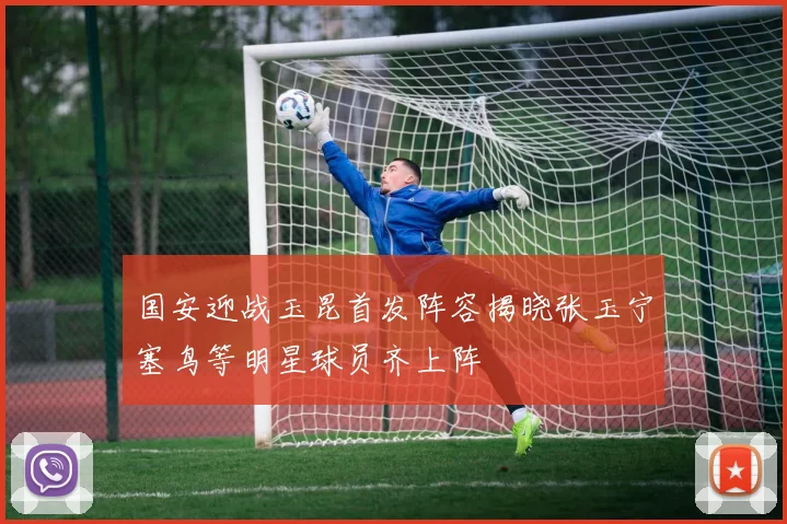 国安迎战玉昆首发阵容揭晓张玉宁塞鸟等明星球员齐上阵