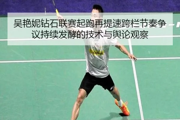 吴艳妮钻石联赛起跑再提速跨栏节奏争议持续发酵的技术与舆论观察