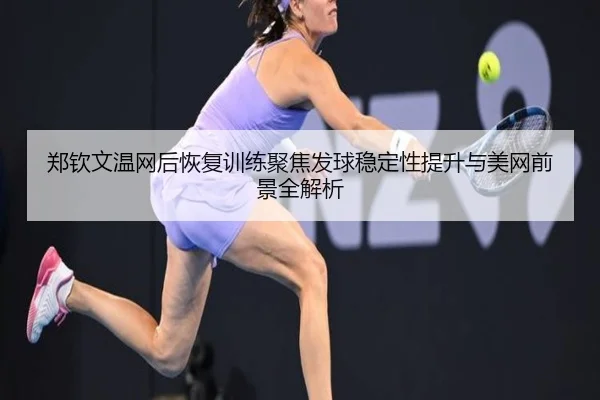 郑钦文温网后恢复训练聚焦发球稳定性提升与美网前景全解析