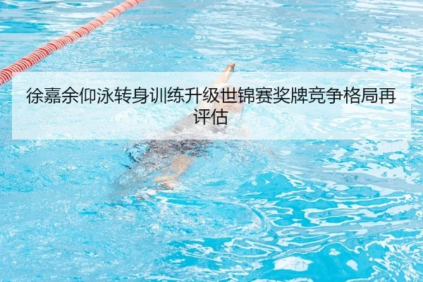 徐嘉余仰泳转身训练升级世锦赛奖牌竞争格局再评估