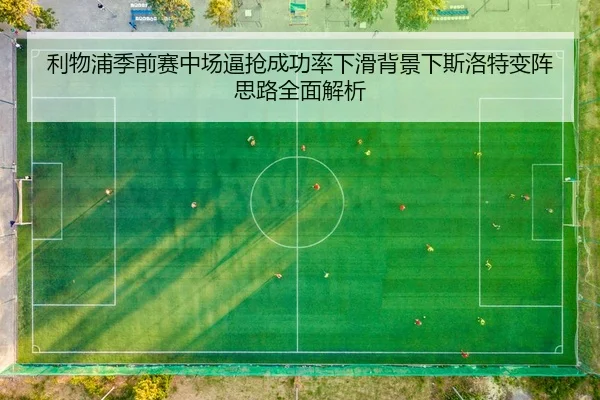 利物浦季前赛中场逼抢成功率下滑背景下斯洛特变阵思路全面解析